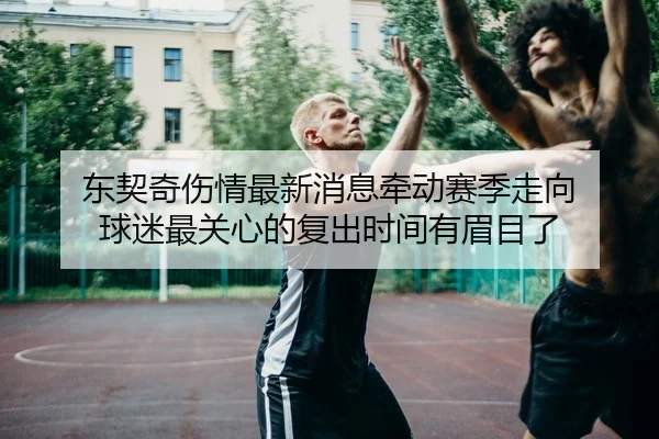 东契奇伤情最新消息牵动赛季走向 球迷最关心的复出时间有眉目了